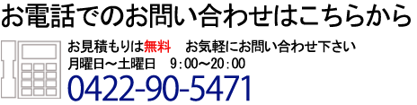 お見積もりは無料お気軽にお問い合わせ下さい月曜日～土曜日9：00～20：00　0422-90-5471