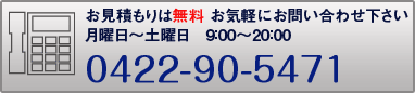 お見積もりは無料お気軽にお問い合わせ下さい月曜日～土曜日9：00～20：00　0422-90-5471